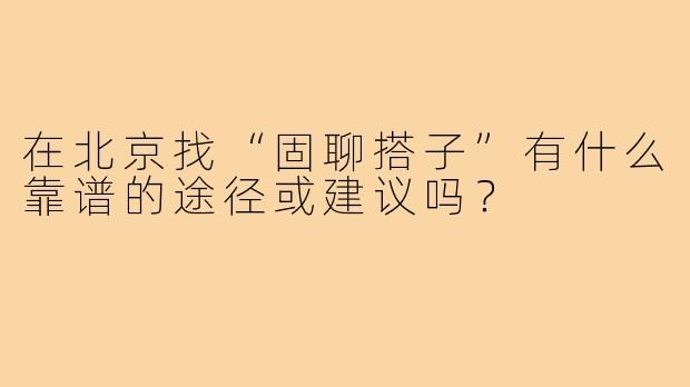 在北京找“固聊搭子”有什么靠谱的途径或建议吗?