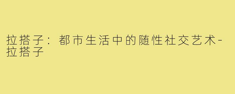 拉搭子：都市生活中的随性社交艺术-拉搭子