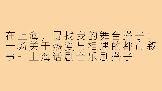 在上海,寻找我的舞台搭子:一场关于热爱与相遇的都市叙事-上海话剧音乐剧搭子
