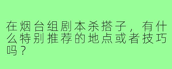 在烟台组剧本杀搭子，有什么特别推荐的地点或者技巧吗？