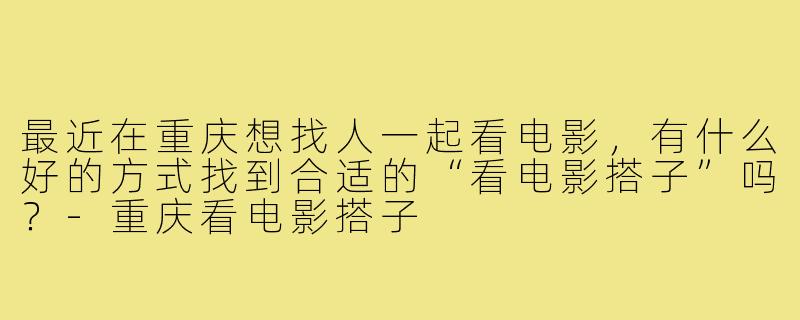 最近在重庆想找人一起看电影,有什么好的方式找到合适的“看电影搭子”吗?-重庆看电影搭子