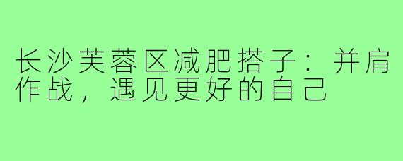 长沙芙蓉区减肥搭子:并肩作战,遇见更好的自己
