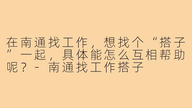 在南通找工作，想找个“搭子”一起，具体能怎么互相帮助呢？-南通找工作搭子