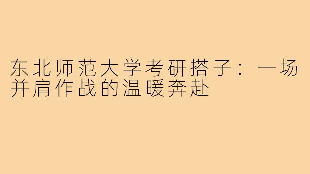 东北师范大学考研搭子：一场并肩作战的温暖奔赴