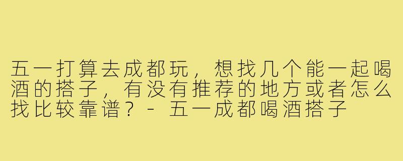 五一打算去成都玩，想找几个能一起喝酒的搭子，有没有推荐的地方或者怎么找比较靠谱？-五一成都喝酒搭子
