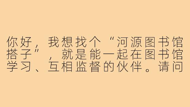 你好,我想找个“河源图书馆搭子”,就是能一起在图书馆学习、互相监督的伙伴。请问你对这种学习方式有什么看法?有什么建议可以给想找“图书馆搭子”的人吗?