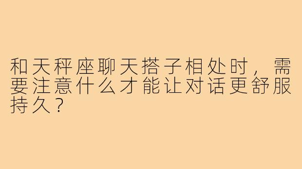 和天秤座聊天搭子相处时，需要注意什么才能让对话更舒服持久？