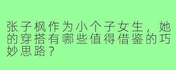 张子枫作为小个子女生,她的穿搭有哪些值得借鉴的巧妙思路?
