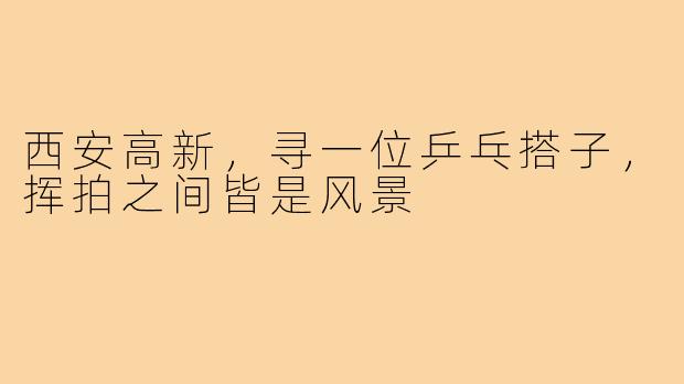 西安高新，寻一位乒乓搭子，挥拍之间皆是风景