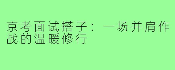 京考面试搭子：一场并肩作战的温暖修行