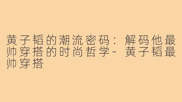 黄子韬的潮流密码：解码他最帅穿搭的时尚哲学-黄子韬最帅穿搭