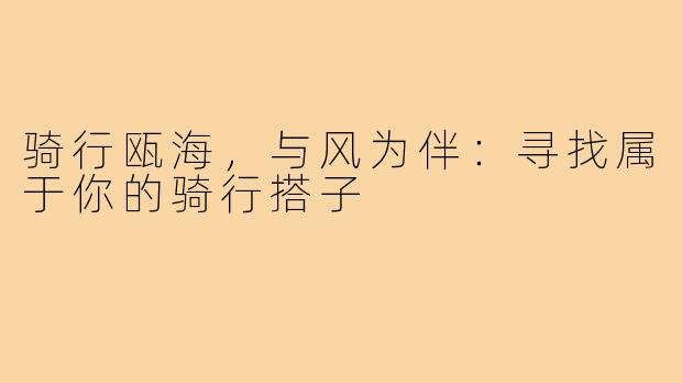 骑行瓯海，与风为伴：寻找属于你的骑行搭子