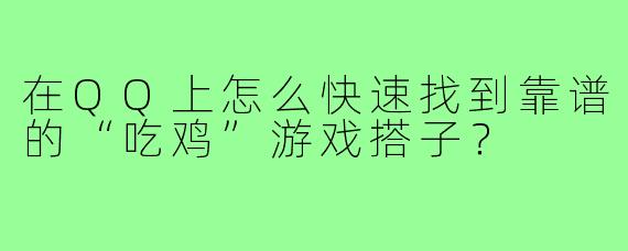 在QQ上怎么快速找到靠谱的“吃鸡”游戏搭子？