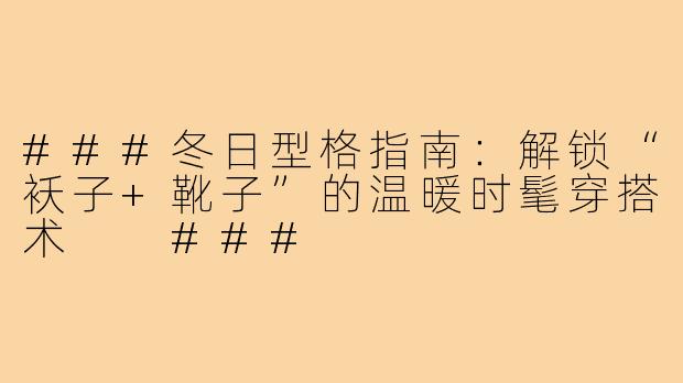 ###冬日型格指南：解锁“袄子+靴子”的温暖时髦穿搭术

###