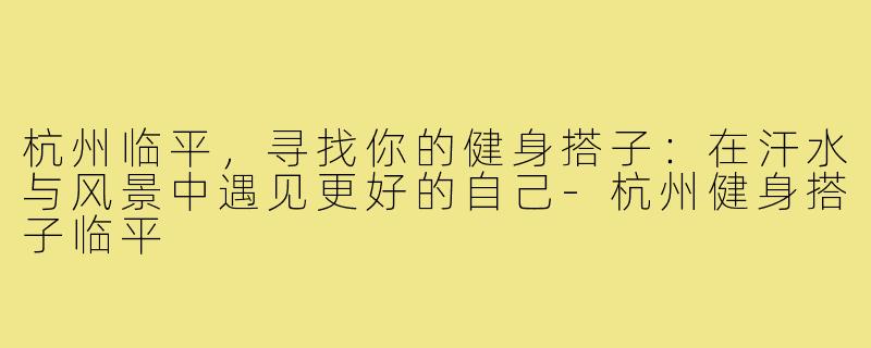杭州临平，寻找你的健身搭子：在汗水与风景中遇见更好的自己-杭州健身搭子临平