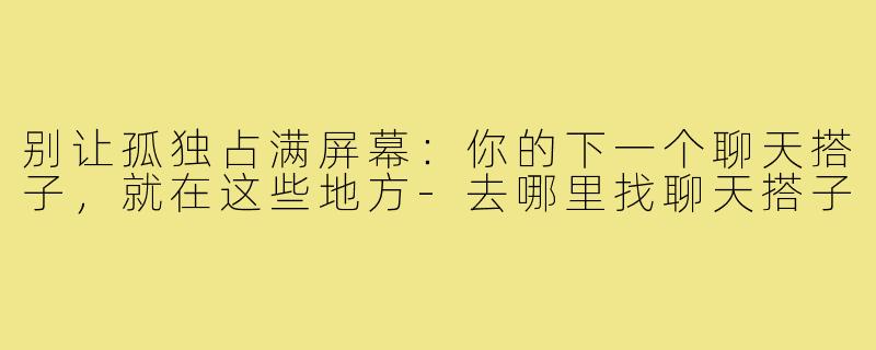 别让孤独占满屏幕：你的下一个聊天搭子，就在这些地方-去哪里找聊天搭子