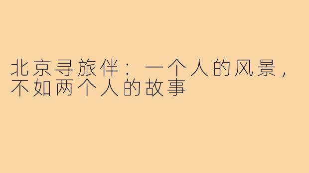 北京寻旅伴：一个人的风景，不如两个人的故事