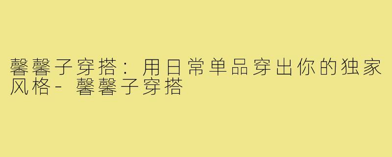 馨馨子穿搭：用日常单品穿出你的独家风格-馨馨子穿搭