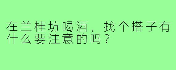 在兰桂坊喝酒,找个搭子有什么要注意的吗?