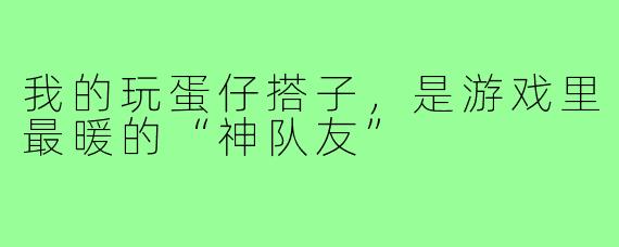 我的玩蛋仔搭子，是游戏里最暖的“神队友”