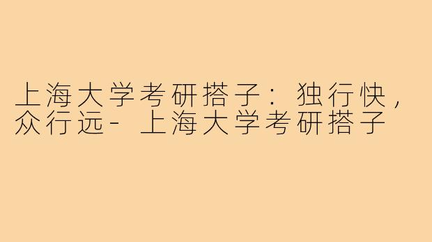 上海大学考研搭子：独行快，众行远-上海大学考研搭子