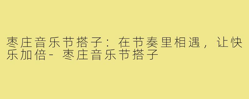 枣庄音乐节搭子：在节奏里相遇，让快乐加倍-枣庄音乐节搭子