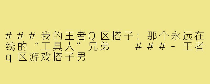 ###我的王者Q区搭子：那个永远在线的“工具人”兄弟

###-王者q区游戏搭子男