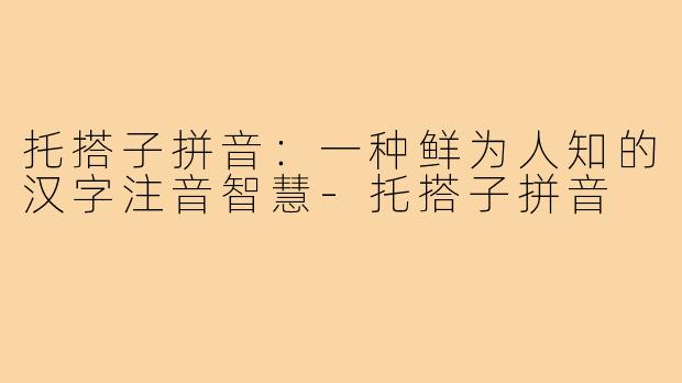 托搭子拼音：一种鲜为人知的汉字注音智慧-托搭子拼音