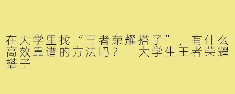 在大学里找“王者荣耀搭子”，有什么高效靠谱的方法吗？-大学生王者荣耀搭子