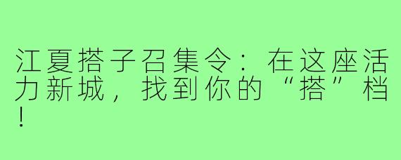 江夏搭子召集令:在这座活力新城,找到你的“搭”档!