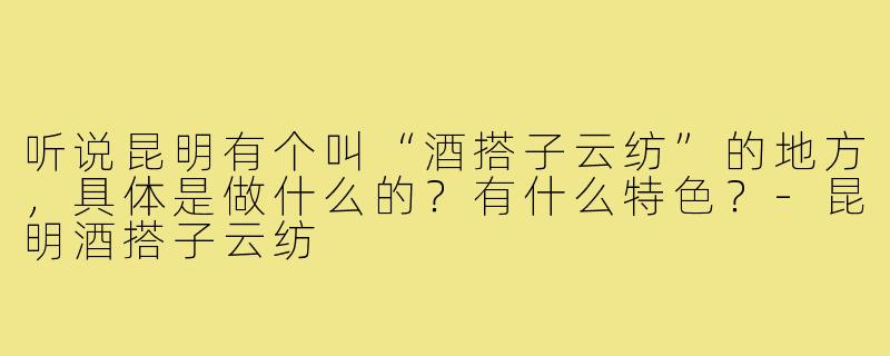 听说昆明有个叫“酒搭子云纺”的地方，具体是做什么的？有什么特色？-昆明酒搭子云纺