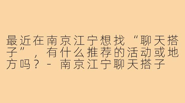 最近在南京江宁想找“聊天搭子”,有什么推荐的活动或地方吗?-南京江宁聊天搭子