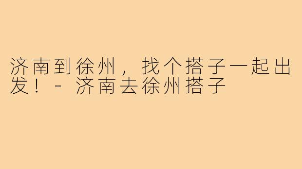 济南到徐州，找个搭子一起出发！-济南去徐州搭子