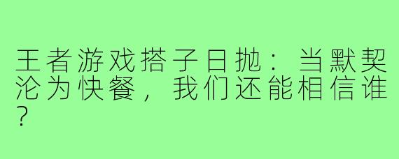 王者游戏搭子日抛：当默契沦为快餐，我们还能相信谁？