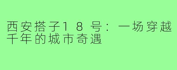 西安搭子18号:一场穿越千年的城市奇遇