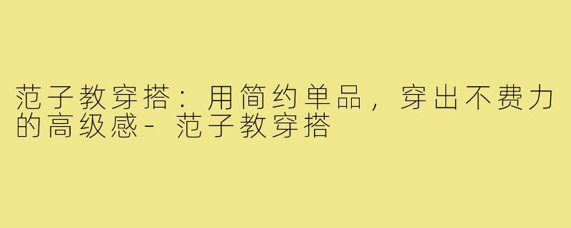 范子教穿搭：用简约单品，穿出不费力的高级感-范子教穿搭