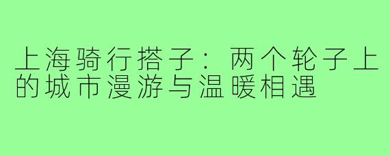 上海骑行搭子：两个轮子上的城市漫游与温暖相遇