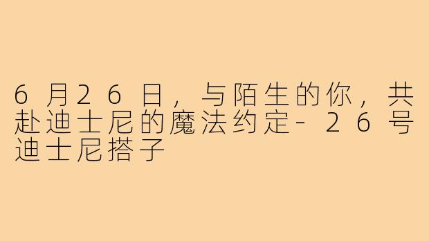 6月26日，与陌生的你，共赴迪士尼的魔法约定-26号迪士尼搭子