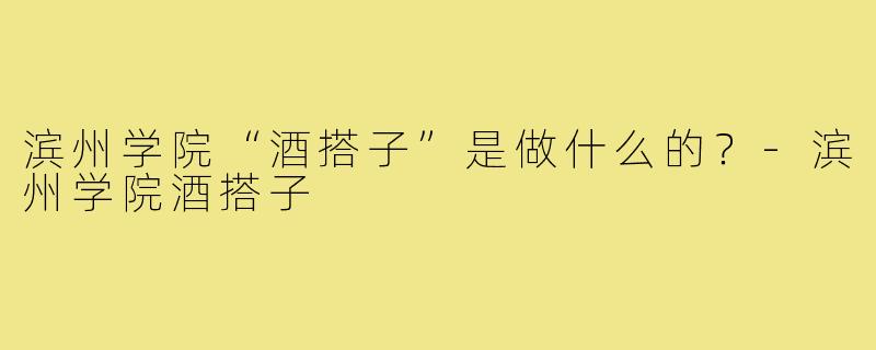 滨州学院“酒搭子”是做什么的？-滨州学院酒搭子