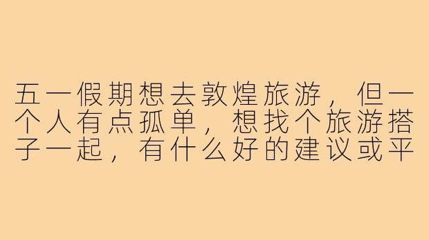 五一假期想去敦煌旅游，但一个人有点孤单，想找个旅游搭子一起，有什么好的建议或平台推荐吗？-敦煌旅游搭子五一