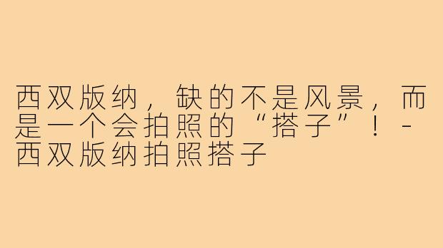 西双版纳，缺的不是风景，而是一个会拍照的“搭子”！-西双版纳拍照搭子