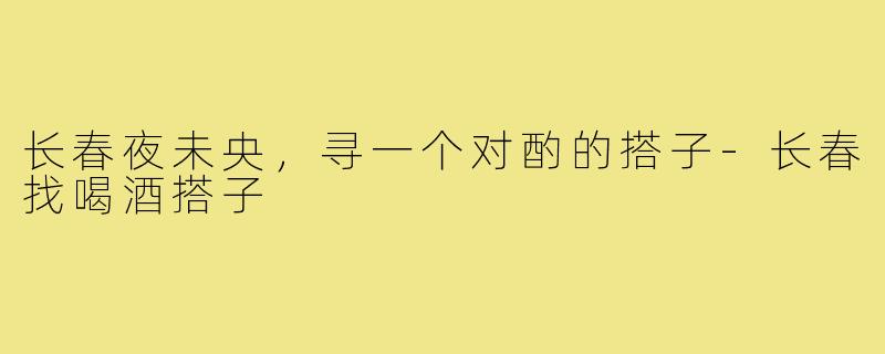 长春夜未央，寻一个对酌的搭子-长春找喝酒搭子