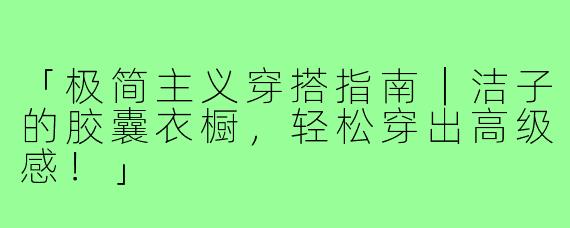 「极简主义穿搭指南｜洁子的胶囊衣橱，轻松穿出高级感！」