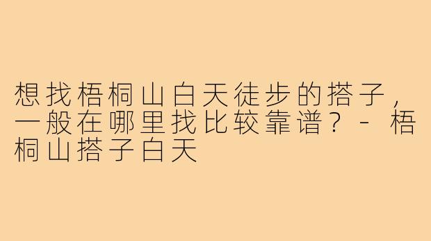 想找梧桐山白天徒步的搭子,一般在哪里找比较靠谱?-梧桐山搭子白天