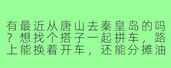 有最近从唐山去秦皇岛的吗?想找个搭子一起拼车,路上能换着开车,还能分摊油费过路费,时间灵活可商量!