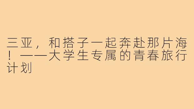 三亚，和搭子一起奔赴那片海！——大学生专属的青春旅行计划