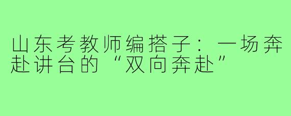 山东考教师编搭子：一场奔赴讲台的“双向奔赴”