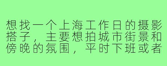 想找一个上海工作日的摄影搭子，主要想拍城市街景和傍晚的氛围，平时下班或者午休时间可以一起扫街。你一般周几有空？喜欢什么风格的摄影？
