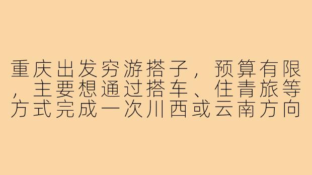 重庆出发穷游搭子，预算有限，主要想通过搭车、住青旅等方式完成一次川西或云南方向的旅行，时间大概7-10天。希望找到对旅行理念一致、不矫情、能共同分担的伙伴。请问如何找到靠谱的同行者？-重庆出发穷游搭子