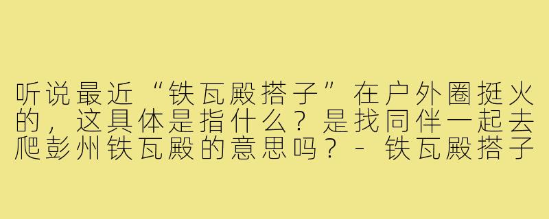 听说最近“铁瓦殿搭子”在户外圈挺火的,这具体是指什么?是找同伴一起去爬彭州铁瓦殿的意思吗?-铁瓦殿搭子